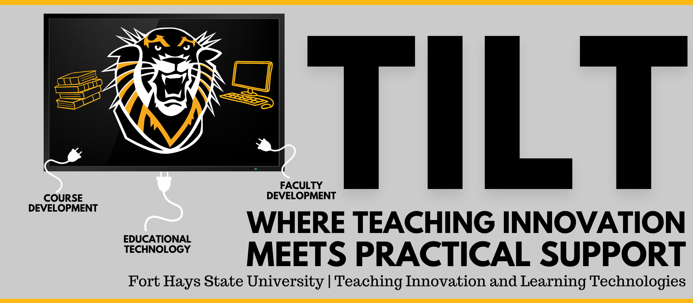 Banner for Fort Hays State University’s Teaching Innovation and Learning Technologies (TILT). The image features the FHSU tiger logo on a computer screen connected by cords to icons labeled Course Development, Educational Technology, and Faculty Development. Text reads: ‘TILT — Where Teaching Innovation Meets Practical Support.